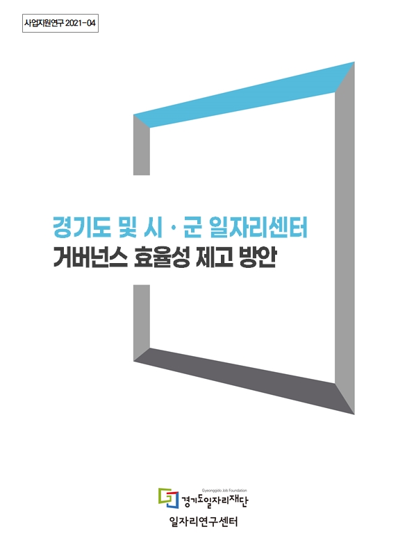 사업지원연구 2021-04 경기도 및 시 · 군 일자리센터 거버넌스 효율성 제고 방안 Gyeonggido Job Foundation 경기도일자리재단 일자리연구센터