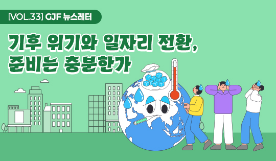 [VOL.33] GJF 뉴스레터
기후 위기와 일자리 전환,
준비는 충분한가