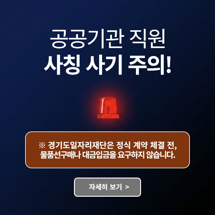 공공기관 직원 사칭 사기 주의!
경기도일자리재단은 정식 계약 체결 전, 물품 선구매나 대금입금을 요구하지 않습니다.
자세히보기