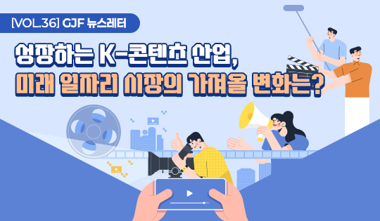 [VOL.36]GJF뉴스레터
성장하는 K-컨텐츠산업, 미래 일자리 시장의 가져올 변화는?