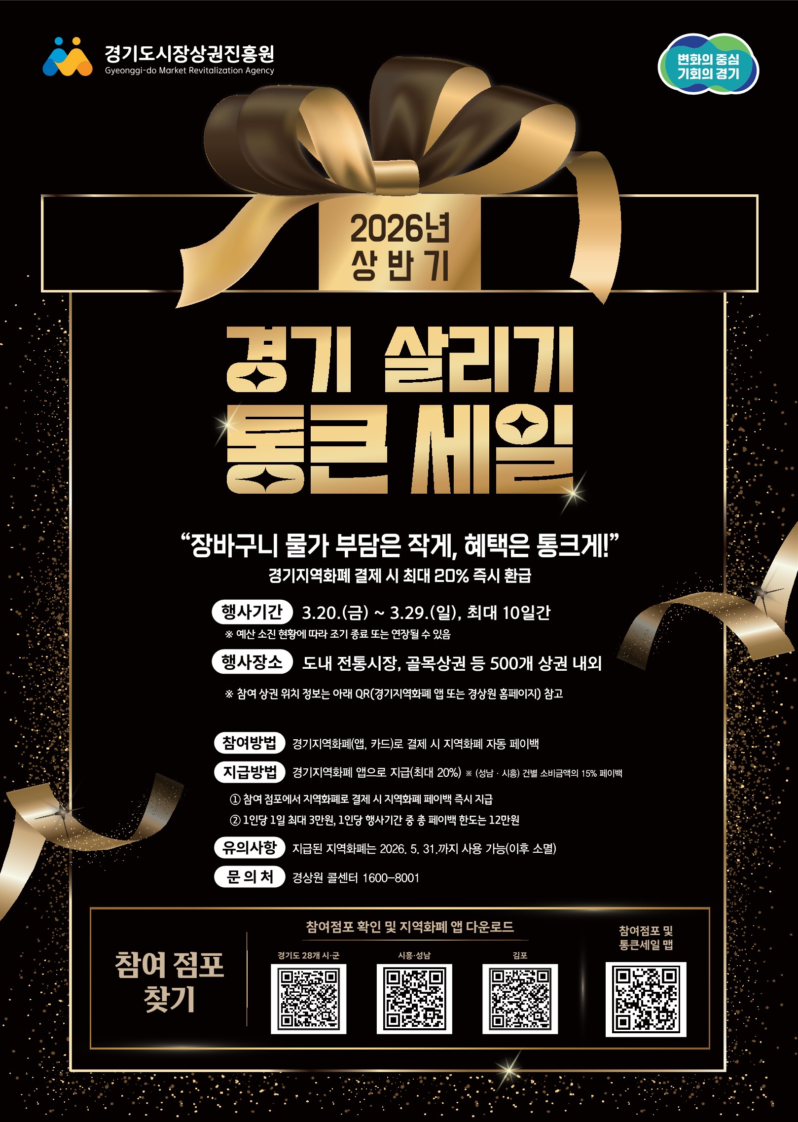 2026년 상반기 경기 살리기 통큰 세일 💬 행사 슬로건  “장바구니 물가 부담은 작게, 혜택은 통크게!” 경기지역화폐 결제 시 최대 20% 즉시 환급  📅 행사 기간 2026. 3. 20.(금) ~ 3. 29.(일), 최대 10일간 ※ 예산 소진 상황에 따라 조기 종료 또는 연장될 수 있음 📍 행사 장소 도내 전통시장, 골목상권 등 약 500개 상권 내외 ※ 참여 상권 위치 정보는 QR(경기지역화폐 앱 또는 경상원 홈페이지) 참고 🧾 참여 방법 경기지역화폐(앱, 카드)로 결제 시 → 지역화폐 자동 페이백 💰 지급 방법 경기지역화폐 앱으로 지급 (최대 20%) ※ 성남·시흥: 캐시백 15% 세부 기준 참여 점포에서 지역화폐 결제 시 즉시 페이백 지급 1인당 1일 최대 3만원 행사기간 중 총 페이백 한도: 12만원 ⚠️ 유의사항 지급된 지역화폐는 2026. 5. 31.까지 사용 가능 (이후 소멸) 📞 문의처 경상원 콜센터: 1600-8001 🔍 참여 정보 참여 점포 확인 및 지역화폐 앱 다운로드 가능 (QR 코드 제공) 경기도 28개 시군 시흥·성남 김포 참여점포 및 통큰세일 맵
