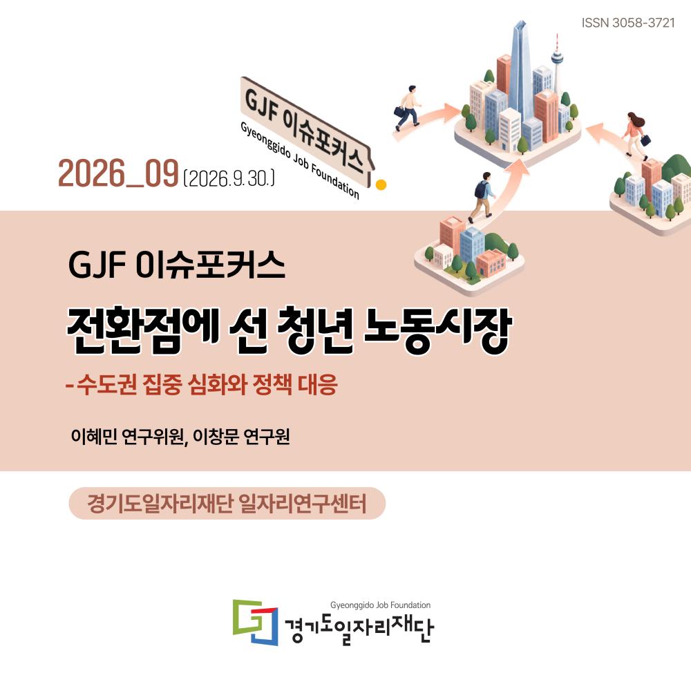 2026_09(2026.9.30.) GJF이슈포커스 전환점에 선 청년 노동시장 - 수도권 집중 심화와 정책 대응, 경기도일자리재단 일자리연구센터 이혜민 연구위원, 이창문 연구원