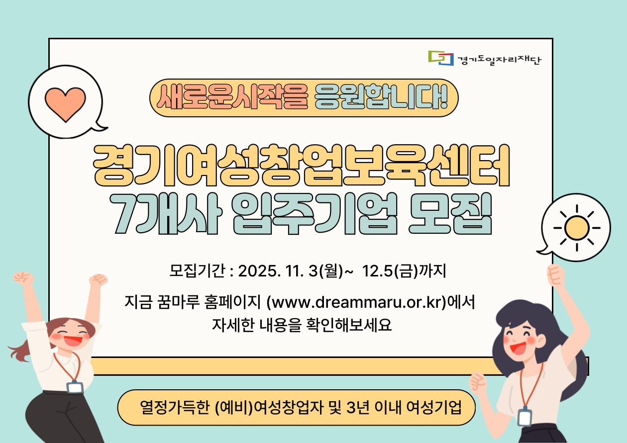 "새로운 시작을 응원합니다!" 경기여성창업보육센터 7개사 입주기업 모집  모집기간: 2025. 11. 3(월) ~ 12. 5(금)까지 지금 꿈마루 홈페이지(www.dreammaru.or.kr)에서 자세한 내용을 확인해보세요  열정가득한 (예비)여성창업자 및 3년 이내 여성기업