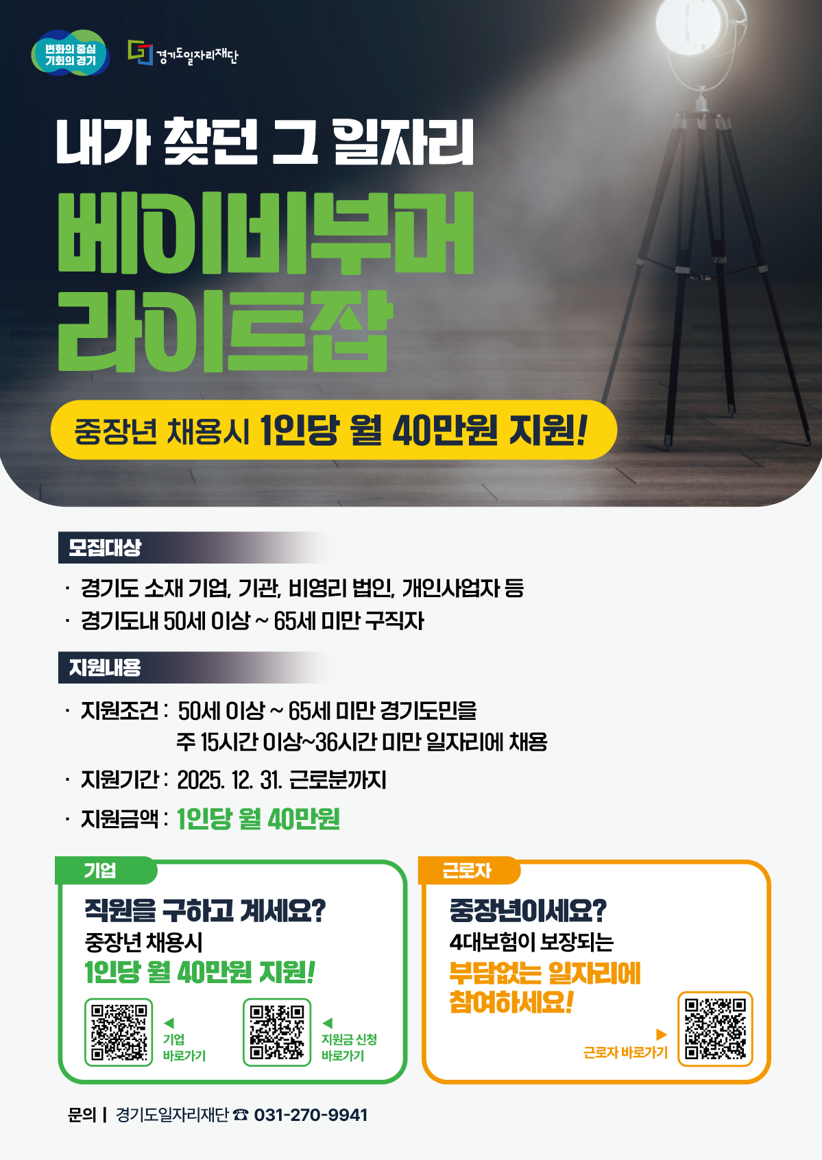 '내가 찾던 그 일자리, 베이비부머 라이트잡' 사업은 중장년 채용 시 기업에게 지원금을 드리는 사업입니다.  모집대상 기업: 경기도에 소재한 기업, 기관, 비영리 법인, 개인사업자 등  근로자: 경기도 내에 거주하는 50세 이상 65세 미만 구직자  지원내용 지원조건: 50세 이상 65세 미만 경기도민을 주 15시간 이상 36시간 미만 일자리에 채용하는 경우  지원기간: 2025년 12월 31일 근로분까지  지원금액: 채용 근로자 1인당 월 40만원  기업 담당자이신가요? 직원을 구하고 계시다면, 중장년 채용 시 1인당 월 40만원을 지원받으세요. 포스터 내 QR코드를 통해 기업용 페이지 및 지원금 신청 페이지로 바로 이동할 수 있습니다.  근로자이신가요? 50세 이상 65세 미만의 중장년 구직자라면, 4대 보험이 보장되는 부담 없는 일자리에 참여하세요. 포스터 내 QR코드를 통해 근로자용 페이지로 바로 이동할 수 있습니다.  문의: 경기도일자리재단 (031-270-9941)
