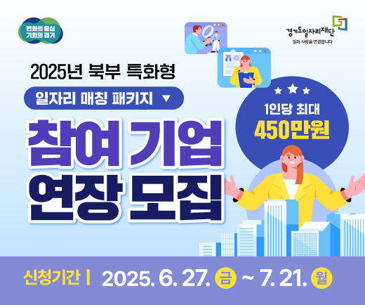 변화의 중심 기회의 경기 경기도일자리재단 일과 사람을 연결합니다 2025년 북부 특화형 일자리 매칭 패키지 1인당 최대 450만원 참여 기업 연장 모집 기업에는 우수 청년 인재 채용의 기회를! 특성화고 · 전문대생 청년에게는 일자리 경험 기회를! 신청기간 | 2025. 6. 27. 금 ~ 7. 21. 월