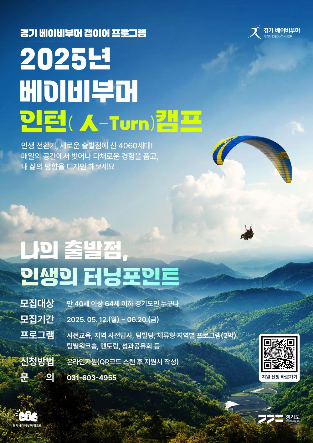 경기 베이비부머 갭이어 프로그램 2025년 베이비부머 인턴캠프 인생 전환기, 새로운 출발점에 선 4060세대! 매일의 공간에서 벗어나 다채로운 경험을 품고, 내 삶의 방향을 디자인 해보세요 나의 출발점, 인생의 터닝포인트 모집대상 모집기간 만 40세 이상 64세 이하 경기도민 누구나 2025.05.12.(월)~ 06.20.(금) 프로그램 사전교육, 지역 사전답사, 팀빌딩, 체류형 지역별 프로그램(2박), 팀별워크숍, 멘토링, 성과공유회 등 신청방법 온라인지원(QR코드 스캔 후 지원서 작성) 문의 031-603-4955 경기 베이비부머 앙코르 と 경기 베이비부머 갭이어 인턴(人-Turn)캠프 지원 신청 바로가기  GYEONGGI-DO
