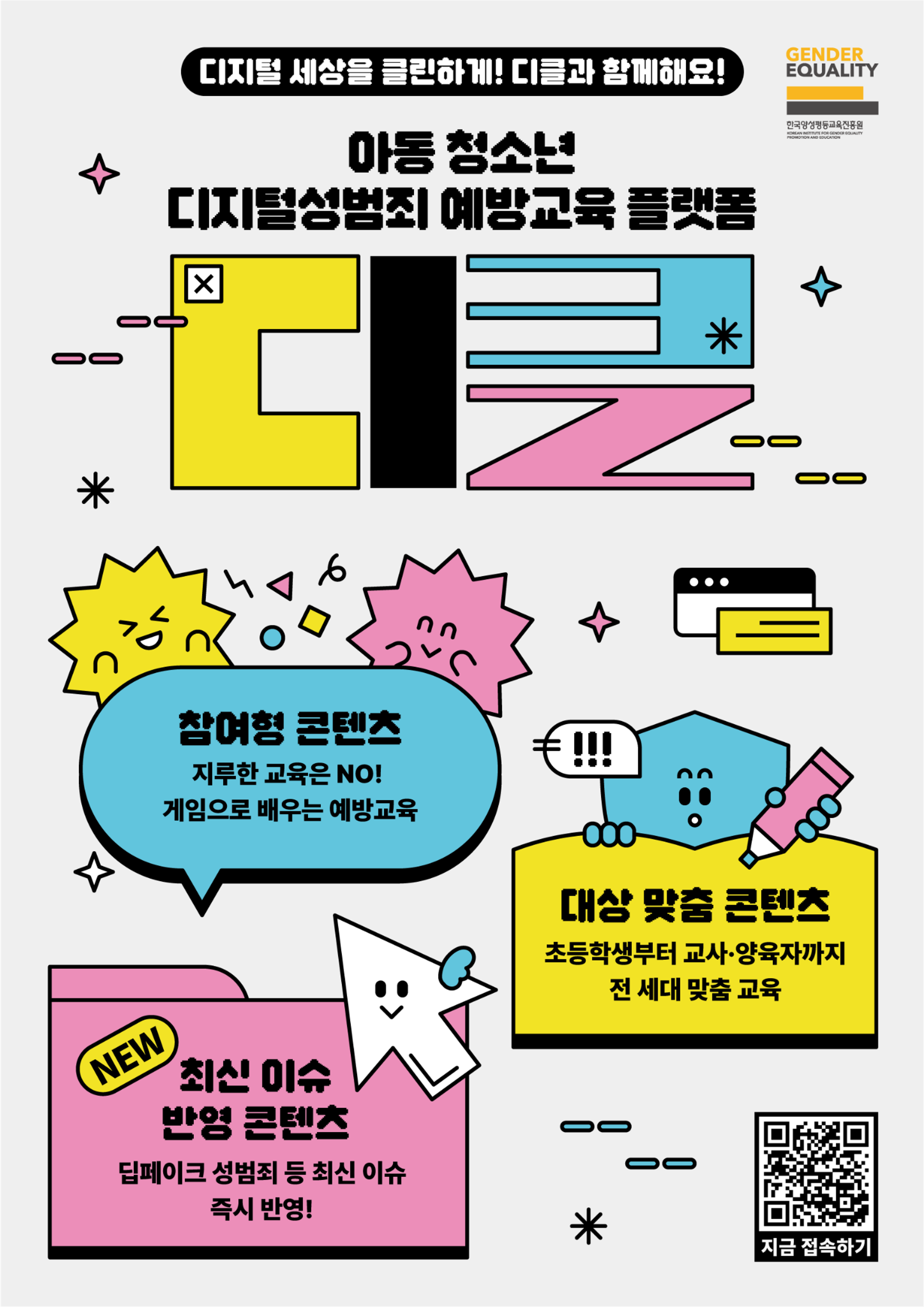 디지털 세상을 클린하게! 디클과 함께해요! GENDER EQUALITY 한국양성평등교육진흥원 KOREAN INSTITUTE FOR GENDER EQUALITY PROMOTION AND EDUCATION  아동 청소년 디지털성범죄 예방교육 플랫폼 디클  참여형 콘텐츠 지루한 교육은 NO! 게임으로 배우는 예방교육  대상 맞춤 콘텐츠 초등학생부터 교사·양육자까지 전 세대 맞춤 교육  NEW 최신 이슈 반영 콘텐츠 딥페이크 성범죄 등 최신 이슈 즉시 반영!  지금 접속하기