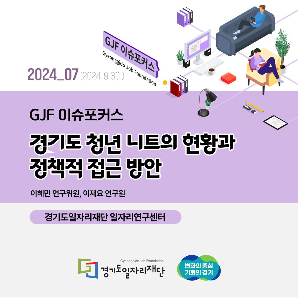 2024_07(2024. 9.30.) GJF 이슈포커스 경기도 청년 니트의 현황과 정책적 접근 방안  이혜민연구위원, 이재요 연구원  경기도일자리재단 일자리연구센터  경기도일자리재단 변화의 중심 기회의 경기