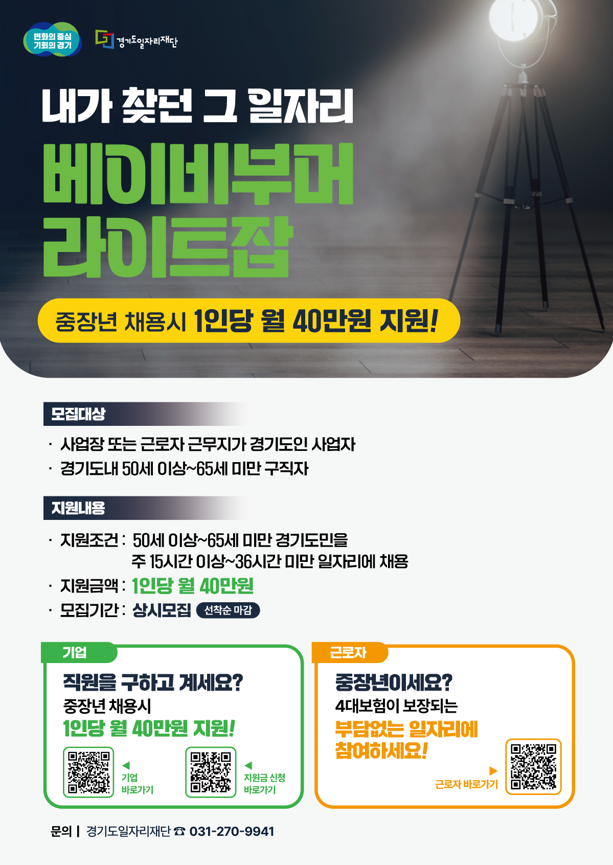 변화의 중심 기회의 경기 경기도일자리재단 내가 찾던 그 일자리 베이비부머 라이트 중장년 채용시 1인당 월 40만원 지원! 모집대상 사업장 또는 근로자 근무지가 경기도인 사업자 경기도내 50세 이상~65세미만구직자 지원내용 지원조건 : 50세 이상~65세 미만 경기도민을 주 15시간 이상~36시간 미만일자리에 채용 · 지원금액: 1인당 월 40만원 모집기간 : 상시모집 선착순 마감 기업 근로자 직원을 구하고 계세요? 중장년 채용시 중장년이세요? 1인당 월 40만원 지원! 기업 지원금 신청 바로가기 바로가기 4대보험이 보장되는 부담없는 일자리에 참여하세요! 근로자 바로가기 문의|경기도일자리재단 031-270-9941