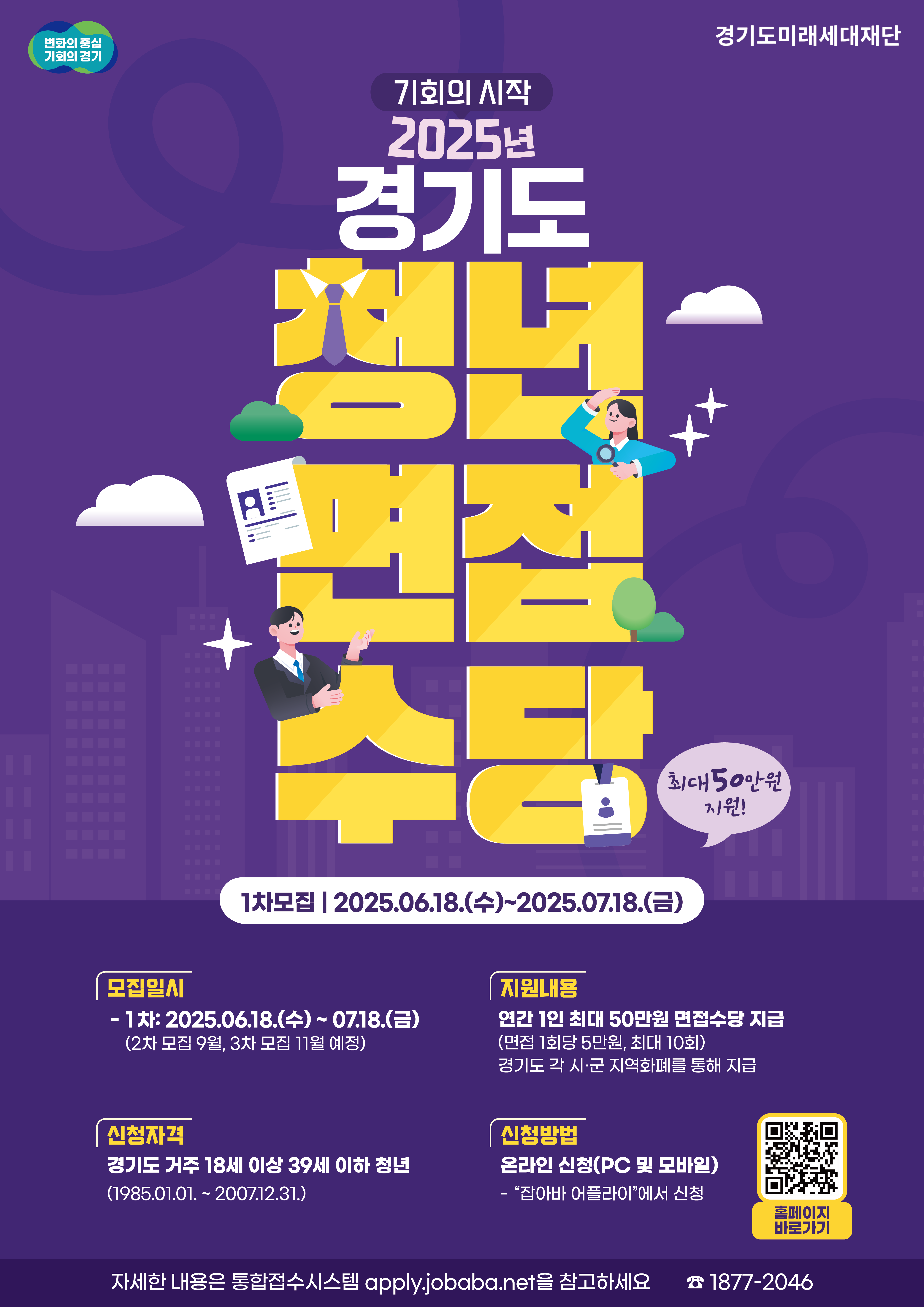 변화의 중심 기회의 경기  경기도미래세대재단  기회의 시작 2025년  경기도  청년 면접수당  최대 50만원 지원!  1차 모집 | 2025.06.18.(수) ~ 2025.07.18.(금)  모집일시  1차: 2025.06.18.(수) ~ 07.18.(금) (2차 모집 9월, 3차 모집 11월 예정) 지원내용 연간 1인 최대 50만원 면접수당 지급 (면접 1회당 5만원, 최대 10회) 경기도 각 시·군 지역화폐를 통해 지급  신청자격 경기도 거주 18세 이상 39세 이하 청년 (1985.01.01. ~ 2007.12.31.)  신청방법 온라인 신청(PC 및 모바일)  '잡아바 어플라이'에서 신청 홈페이지 바로가기  자세한 내용은 통합접수시스템 apply.jobaba.net을 참고하세요  1877-2046