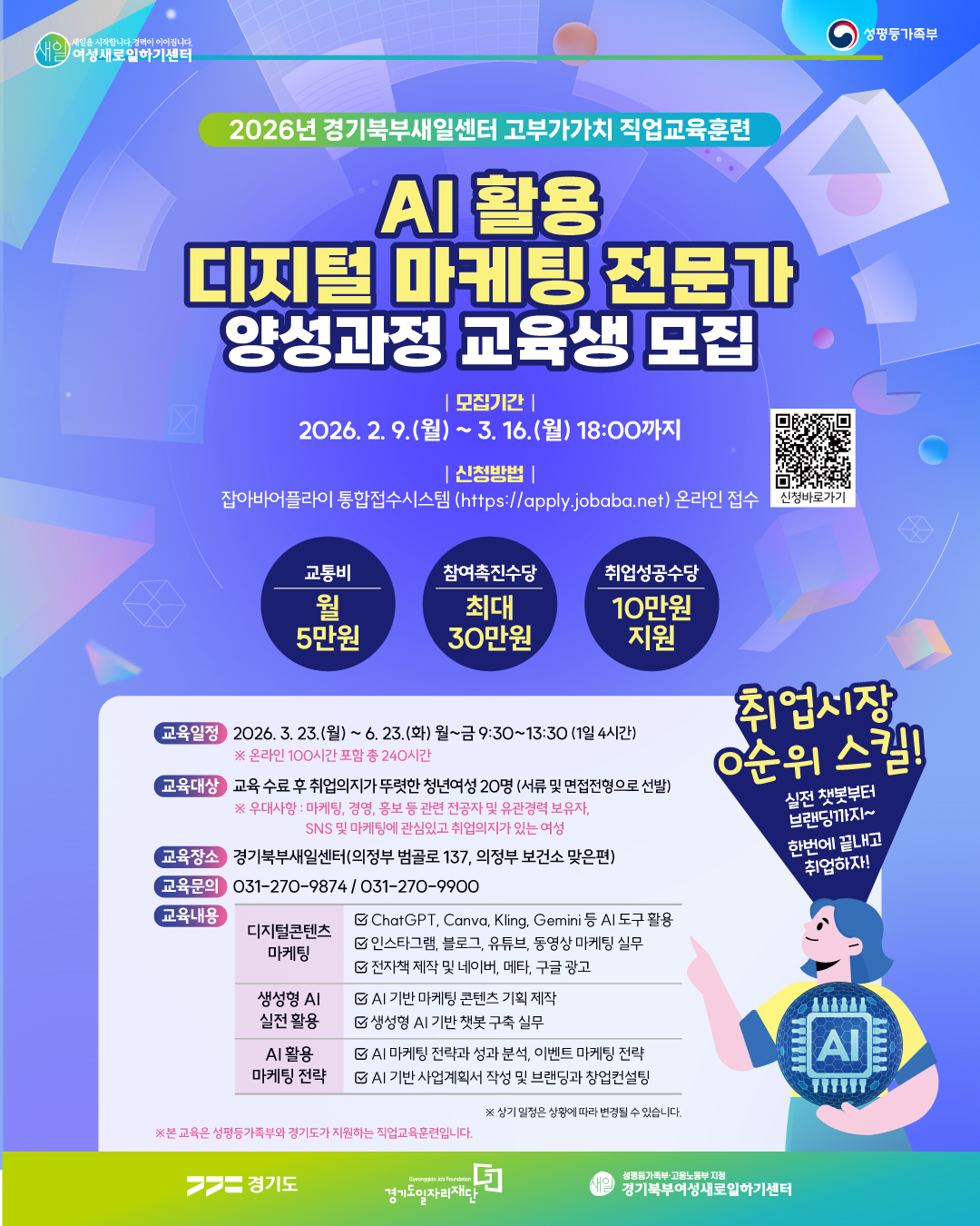 변화의 중심 기회의 경기 경기도일자리재단 내일(Work)의 무기를 만들어 드립니다  2026년 경기북부 직업교육 행정회계 사무OA과정 1기  지원자격 만 18세 이상 미취업 경기도민 (주민등록등본 기준) *기준일 : 2026.02.04.  접수기간 2026년 2월 4일(수) ~ 3월 5일(목) *모집(교육)인원 5배수 초과 시 조기마감 예정  면접일정 2026년 3월 10일(화) *예정  지원내용  교육비 전액 무료  직업상담사 배정 및 맞춤형 취업 지원  선발절차 신청접수 -> 서류심사 -> 면접 -> 교육생 선발  교육개요 과 정 명 : 행정회계 사무OA 과정(1기) 교육인원 : 20명 (수강료 무료) 교육방법 : 대면 교육 (경기도일자리재단 북부사업본부 교육장) 교육일정 : 2026년 3월 17일(화) ~ 5월 29일(금) 매주 월~금 09:30~13:30 (총 50일 / 200시간)  교육내용 회계 과정 (20일)  전산회계 1급 필기 및 실기 교육  회계원리, 원가회계, 세무회계 등 이론 교육  일반전표 및 매입매출전표 입력, 결산 정리사항 입력 등 실기 교육  OA 과정 (26일)  컴퓨터활용능력 2급 필기 및 실기 교육  컴퓨터 일반, 스프레드시트 일반 등 이론 교육  함수, 피벗테이블, 매크로 작성 등 실기 교육  생성형 AI 특강 (2일)  자소서 면접 취업특강 (2일)  *교육과정 운영 상황에 따라 상기 일정 및 세부내용 등 일부 변경될 수 있습니다. *자격증 시험 및 발급비 등은 개별 부담입니다.  교육문의 : 031-270-9894  신청방법 잡아바어플라이(apply.jobaba.net) 행정회계 사무OA 과정(1기) QR코드스캔 바로가기 *온라인 접수만 가능 (방문접수 불가)  취업은 혼자 준비하는 게 아니야! 당신의 취업 메이트 잡아바 www.jobaba.net  ========================================  [두 번째 이미지: AI 활용 디지털 마케팅 전문가 양성과정]  여성새로일하기센터 성평등가족부  2026년 경기북부새일센터 고부가가치 직업교육훈련  AI 활용 디지털 마케팅 전문가 양성과정 교육생 모집  모집기간 2026. 2. 9.(월) ~ 3. 16.(월) 18:00까지  신청방법 잡아바어플라이 통합접수시스템 (https://apply.jobaba.net) 온라인 접수  혜택 교통비 월 5만원 참여촉진수당 최대 30만원 취업성공수당 10만원 지원  취업시장 0순위 스킬! 실전 챗봇부터 브랜딩까지~ 한번에 끝내고 취업하자!  교육일정 2026. 3. 23.(월) ~ 6. 23.(화) 월~금 9:30~13:30 (1일 4시간)  온라인 100시간 포함 총 240시간  교육대상 교육 수료 후 취업의지가 뚜렷한 청년여성 20명 (서류 및 면접전형으로 선발)  우대사항 : 마케팅, 경영, 홍보 등 관련 전공자 및 유관경력 보유자, SNS 및 마케팅에 관심있고 취업의지가 있는 여성  교육장소 경기북부새일센터(의정부 범골로 137, 의정부 보건소 맞은편)  교육문의 031-270-9874 / 031-270-9900  교육내용 디지털콘텐츠 마케팅  ChatGPT, Canva, Kling, Gemini 등 AI 도구 활용  인스타그램, 블로그, 유튜브, 동영상 마케팅 실무  전자책 제작 및 네이버, 메타, 구글 광고  생성형 AI 실전 활용  AI 기반 마케팅 콘텐츠 기획 제작  생성형 AI 기반 챗봇 구축 실무  AI 활용 마케팅 전략  AI 마케팅 전략과 성과 분석, 이벤트 마케팅 전략  AI 기반 사업계획서 작성 및 브랜딩과 창업컨설팅  상기 일정은 상황에 따라 변경될 수 있습니다.  본 교육은 성평등가족부와 경기도가 지원하는 직업교육훈련입니다.  경기도 경기도일자리재단 성평등가족부 고용노동부 지정 경기북부여성새로일하기센터