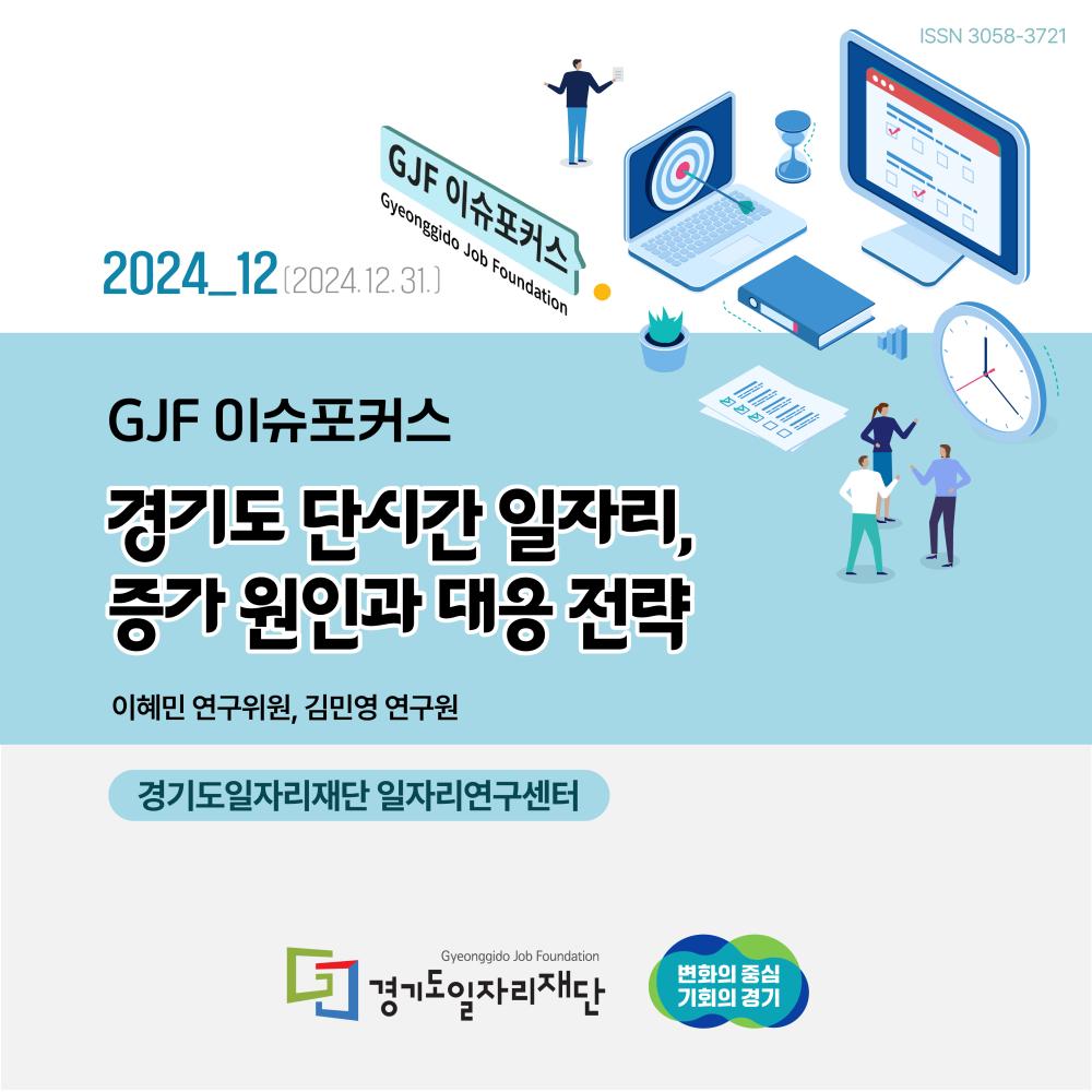 ISSN 3058-3721 2024_12(2024,12,31.)  GJF 이슈포커스  경기도 단시간 일자리, 증가 원인과 대응 전략 이혜민 연구위원, 김민영 연구원 경기도일자리재단 일자리연구센터 경기도일자리재단 변화의 중심 기회의 경기