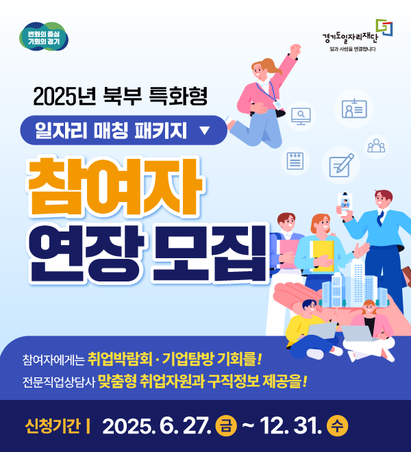 변화의 중심 기회의 경기 경기도일자리재단 일과 사람을 연결합니다 2025년 북부 특화형 일자리 매칭 패키지 참여자 연장 모집 참여자에게는 취업박람회 · 기업탐방 기회를! 전문직업상담사 맞춤형 취업자원과 구직정보 제공을! 신청기간 | 2025. 6. 27. 금 ~ 12. 31. 수