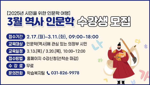 3월 역사 인문학 수강생 모집 2025년 시민을 위한 인문학 여행 접수기간 2.17. 월 ~ 3.11. 화, 09:00~18:00 교육대상 인문학 역사 에 관심 있는 의정부 시민 교육일정 3.13. 목 / 3.20. 목 10:00~12:00 접수방법 홈페이지 수강 신청 선착순 마감 수강료 무료 문의전화 학습복지팀 031-826-9978