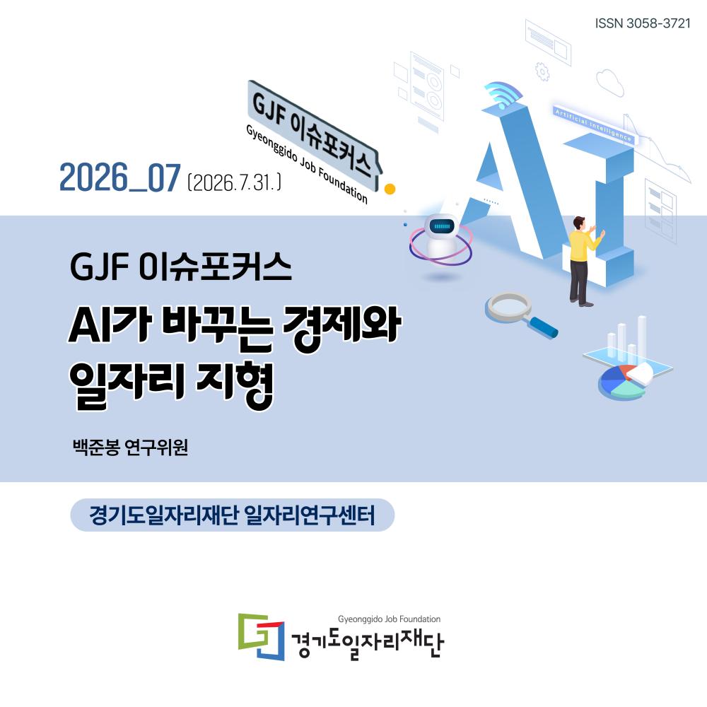 ISSN 3058-3721  GJF 이슈포커스 Gyeonggido Job Foundation  2026_07 [2026.7.31.]  Artificial intelligence  AI  GJF 이슈포커스 AI가 바꾸는 경제와 일자리 지형  백준봉 연구위원  경기도일자리재단 일자리연구센터
