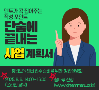 멘토가 콕 집어주는 작성포인트 단숨에 끝내는 사업계획서 창업보육센터 입주 준비를 위한 창업설명회 2025.8.6. 14:00~16:00(온라인 교육) 꿈마루 신청 (www.dreammaru.or.kr)