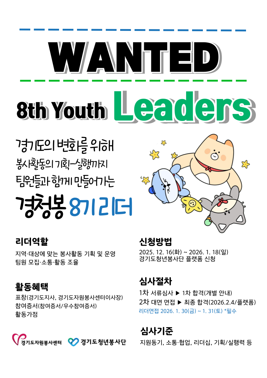 WANTED 8th Youth Leaders 경기도의 변화를 위해 봉사활동의 기획-실행까지 팀원들과 함께 만들어가는 경청봉 8기 리더  리더역할 지역·대상에 맞는 봉사활동 기획 및 운영 팀원 모집·소통·활동 조율  활동혜택 표창(경기도지사, 경기도자원봉사센터이사장) 참여증서(참여증서/우수참여증서) 활동가점  신청방법 2025. 12. 16(화) ~ 2026. 1. 18(일) 경기도청년봉사단 플랫폼 신청  심사절차 1차 서류심사 ▶ 1차 합격(개별 안내) 2차 대면 면접 ▶ 최종 합격(2026.2.4/플랫폼) 리더면접 2026. 1. 30(금) ~ 1. 31(토) *필수  심사기준 지원동기, 소통·협업, 리더십, 기획/실행력 등  경기도자원봉사센터 경기도청년봉사단