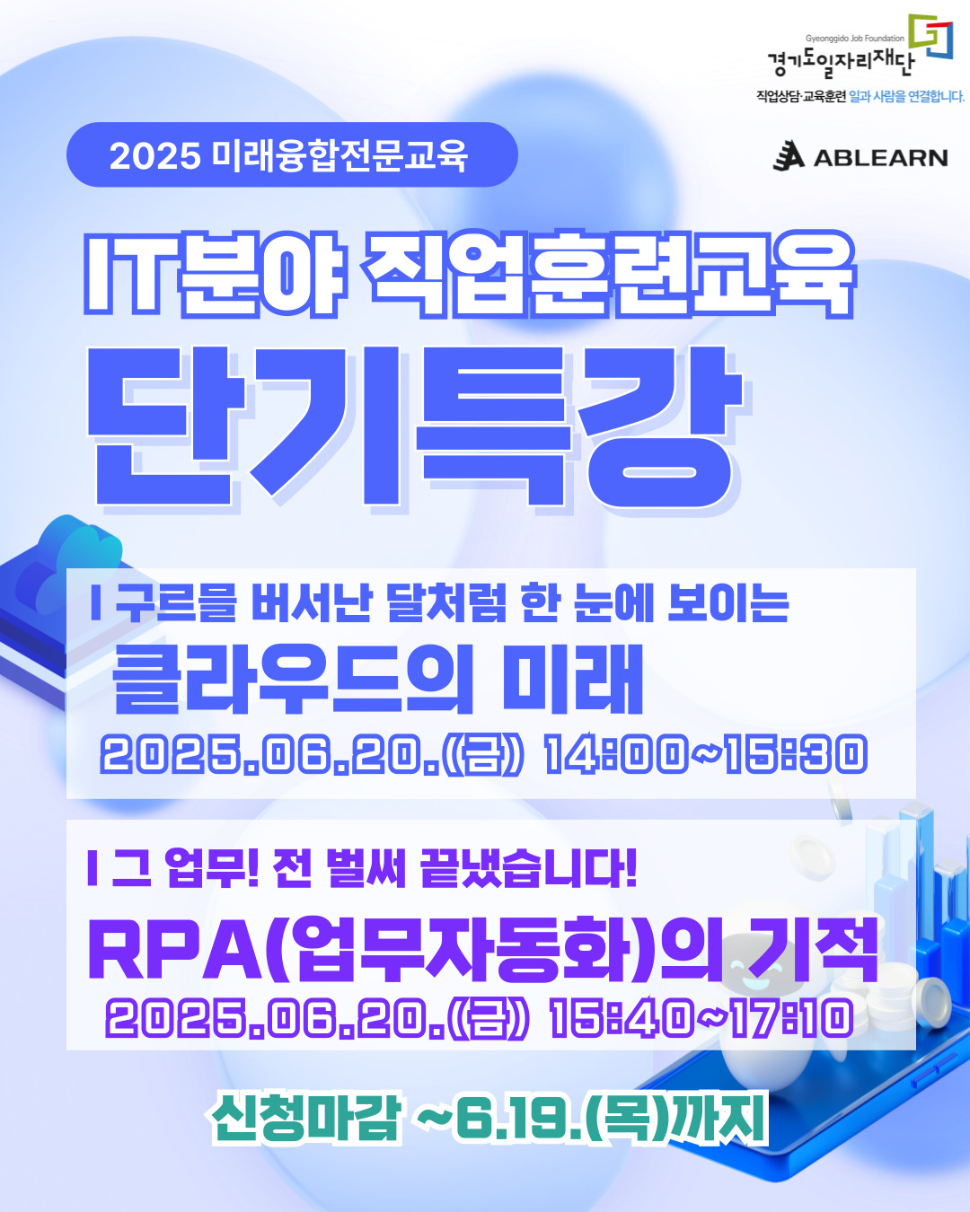 경기일자리재단 Gyeonggido Job Foundation 작업상담·교육훈련 일과 사람을 연결합니다. 2025 미래융합전문교육 ABLEARN IT분야 직업훈련교육 단기특강 | 구름을 벗어나 달처럼 한 눈에 보이는 클라우드의 미래 2025.06.20.(금) 14:00~15:30 | 그 업무! 전 벌써 끝냈습니다! RPA(업무자동화)의 기적 2025.06.20.(금) 15:40~17:10 신청마감 ~6.19.(목)까지