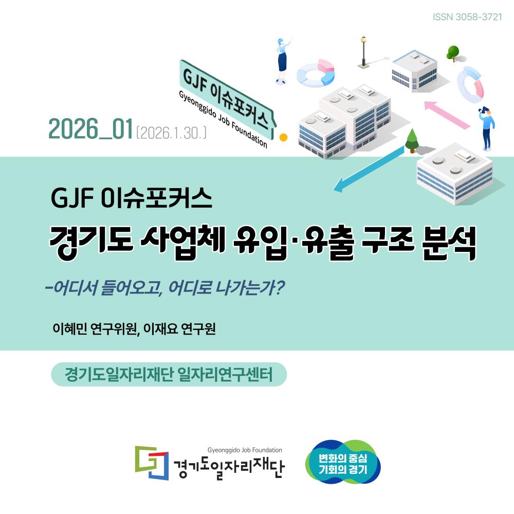 GJF 이슈포커스 Gyeonggido Job Foundation  2026_01 (2026.1.30.)  경기도 사업체 유입·유출 구조 분석  – 어디서 들어오고, 어디로 나가는가?  이혜민 연구위원  경기도일자리재단 일자리연구센터  Gyeonggido Job Foundation 경기도일자리재단  변화의 중심 기회의 경기  ISSN 3058-3721