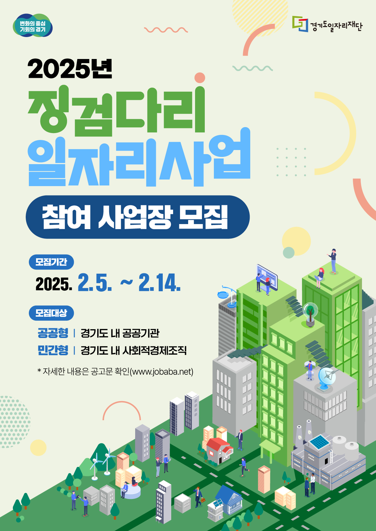 변화의 중심 기회의 경기 경기도일자리재단 2025년 징검다리 일자리사업 참여 사업장 모집 모집기간 2025.2.5. ~ 2.14. 모집대상 공공형 | 경기도 내 공공기관 민간형 | 경기도 내 사회적경제조직 *자세한 내용은 공고문 확인(www.jobaba.net) 