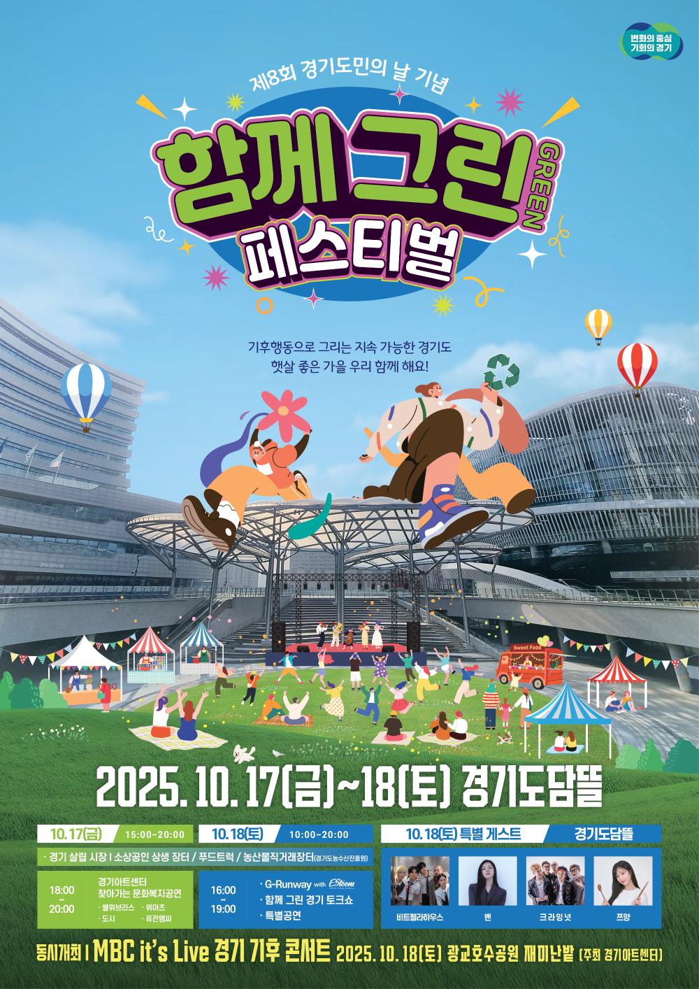 제8회 경기도민의 날 기념 '함께 그린(GREEN) 페스티벌'  "기후동행으로 그리는 지속 가능한 경기도, 햇살 좋은 가을 우리 함께 해요!"  축제 기간: 2025년 10월 17일(금) ~ 10월 18일(토)  장소: 경기도청  주요 일정 10월 17일 (금) 15:00 ~ 20:00  소상공인 상생 장터, 푸드트럭, 농산물 직거래장터 운영  10월 18일 (토) 10:00 ~ 20:00  18:00 (경기도청): 찾아가는 문화복지공연  18:00 (경기도민 환영): G-Runway with ESG 패션쇼  19:00 (경기도민 환영): 함께 그린 경기 토크쇼 & 특별공연  20:00 (경기도청): 드론쇼 / 미디어파사드 공연전시  특별 게스트 (10월 18일) 비비드플레이하우스  펀(Fun)  크라잉넛  쯔양  동시 개최 행사 행사명: MBC it's Live 경기 기후 콘서트  일시: 2025년 10월 18일(토)  장소: 광교호수공원 재미난밭